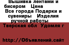 Вышивка лентами и бисером › Цена ­ 25 000 - Все города Подарки и сувениры » Изделия ручной работы   . Тверская обл.,Удомля г.